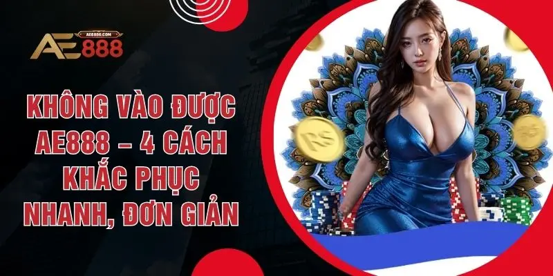 Không Vào Được AE888 – 4 Cách Khắc Phục Nhanh, Đơn Giản