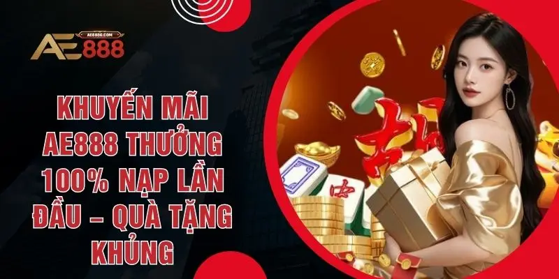 Khuyến Mãi AE888 Thưởng 100% Nạp Lần Đầu – Quà Tặng Khủng
